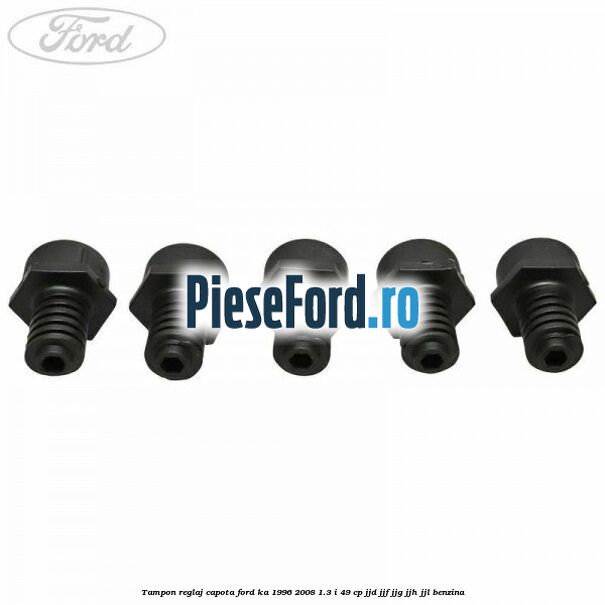 Tampon reglaj capota Ford Ka 1996-2008 1.3 i 49 cp JJD, JJF, JJG, JJH, JJL benzina