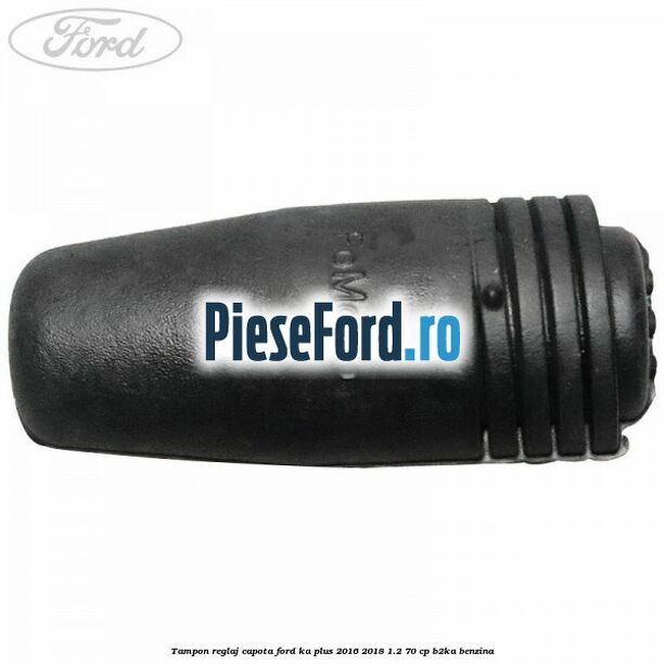 Tampon reglaj capota Ford Ka plus 2016-2018 1.2 70 cp B2KA benzina