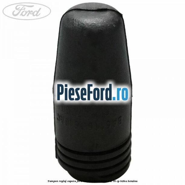 Tampon reglaj capota Ford Ka plus 2016-2018 1.2 70 cp Tampon reglaj capota Ford Ka plus 2016-2018 1.2 70 cp B2KA benzina