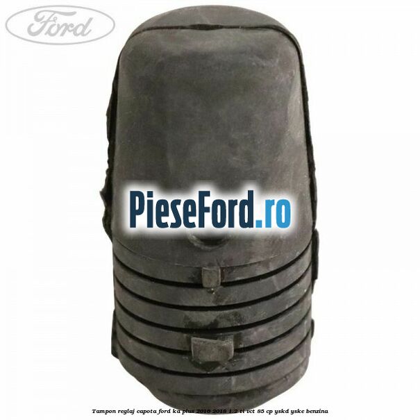 Tampon reglaj capota Ford Ka plus 2016-2018 1.2 Ti-VCT 85 cp YSKD, YSKE benzina