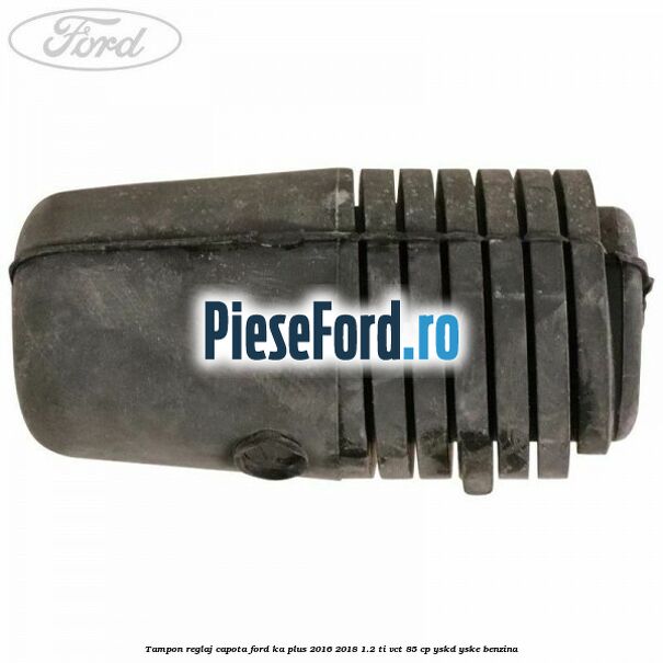 Tampon reglaj capota Ford Ka plus 2016-2018 1.2 Ti-VCT 85 cp YSKD, YSKE benzina