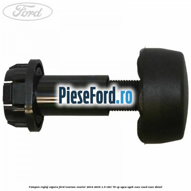 Tampon reglaj capota Ford Tourneo Courier 2014-2018 1.5 TDCi 75 cp UGCA, UGCB, XUCC, XUCD, XUCE diesel