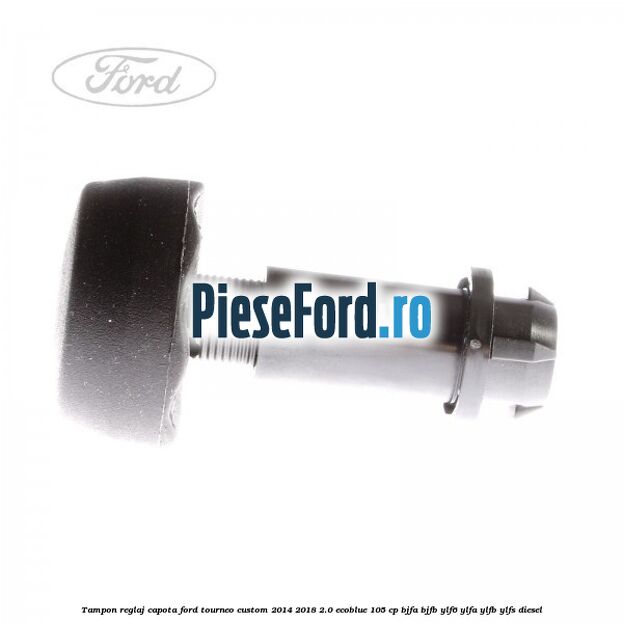 Tampon reglaj capota Ford Tourneo Custom 2014-2018 2.0 EcoBlue 105 cp BJFA, BJFB, YLF6, YLFA, YLFB, YLFS diesel