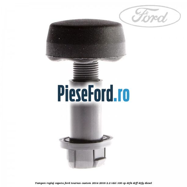 Tampon reglaj capota Ford Tourneo Custom 2014-2018 2.2 TDCi 100 cp Tampon reglaj capota Ford Tourneo Custom 2014-2018 2.2 TDCi 100 cp DRF4, DRFF, DRFG diesel