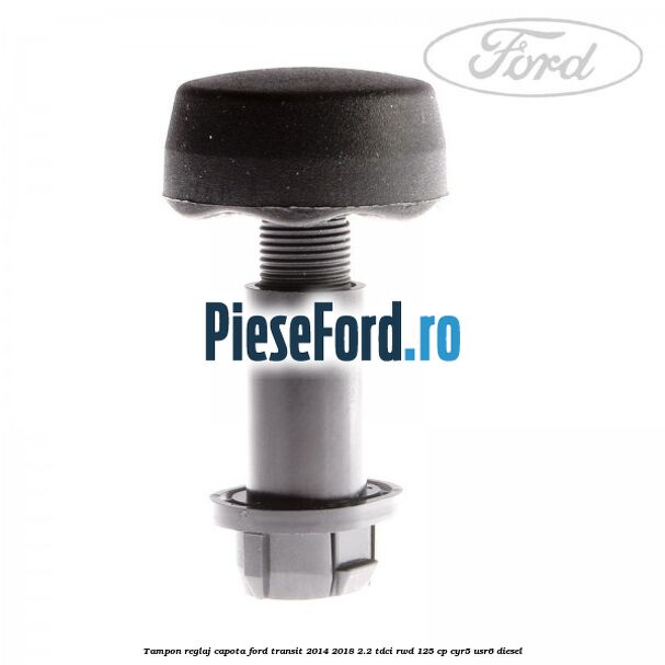 Tampon reglaj capota Ford Transit 2014-2018 2.2 TDCi RWD 125 cp Tampon reglaj capota Ford Transit 2014-2018 2.2 TDCi RWD 125 cp CYR5, USR6 diesel