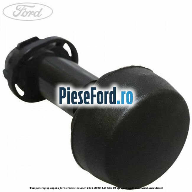 Tampon reglaj capota Ford Transit Courier 2014-2018 1.5 TDCi 75 cp UGCA, UGCB, XUCC, XUCD, XUCE diesel