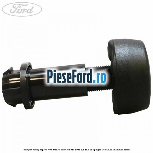 Tampon reglaj capota Ford Transit Courier 2014-2018 1.5 TDCi 75 cp UGCA, UGCB, XUCC, XUCD, XUCE diesel