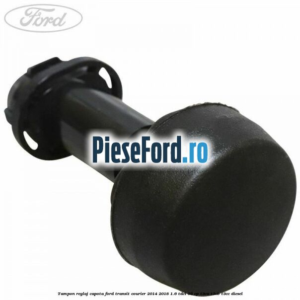 Tampon reglaj capota Ford Transit Courier 2014-2018 1.6 TDCi 95 cp T3CA, T3CB, T3CC diesel