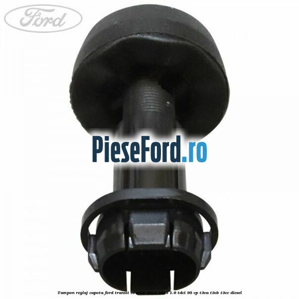 Tampon reglaj capota Ford Transit Courier 2014-2018 1.6 TDCi 95 cp Tampon reglaj capota Ford Transit Courier 2014-2018 1.6 TDCi 95 cp T3CA, T3CB, T3CC diesel
