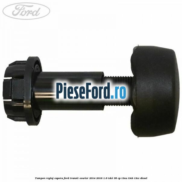 Tampon reglaj capota Ford Transit Courier 2014-2018 1.6 TDCi 95 cp Tampon reglaj capota Ford Transit Courier 2014-2018 1.6 TDCi 95 cp T3CA, T3CB, T3CC diesel