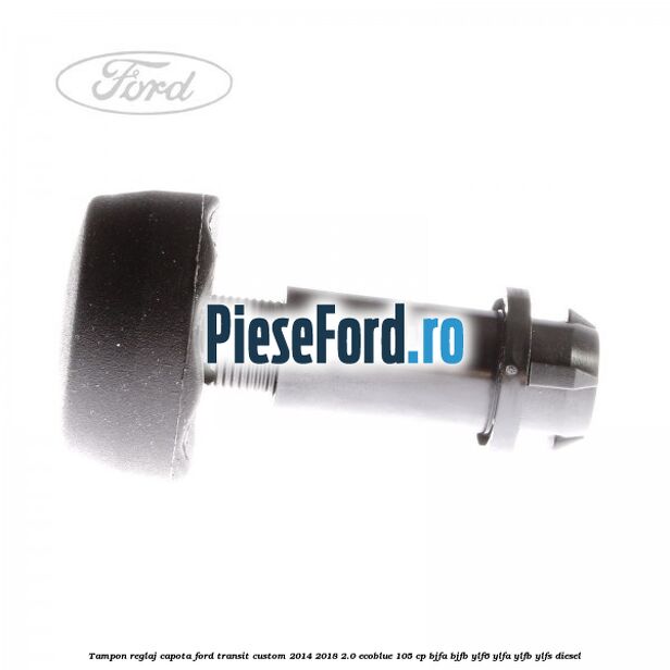 Tampon reglaj capota Ford Transit Custom 2014-2018 2.0 EcoBlue 105 cp BJFA, BJFB, YLF6, YLFA, YLFB, YLFS diesel