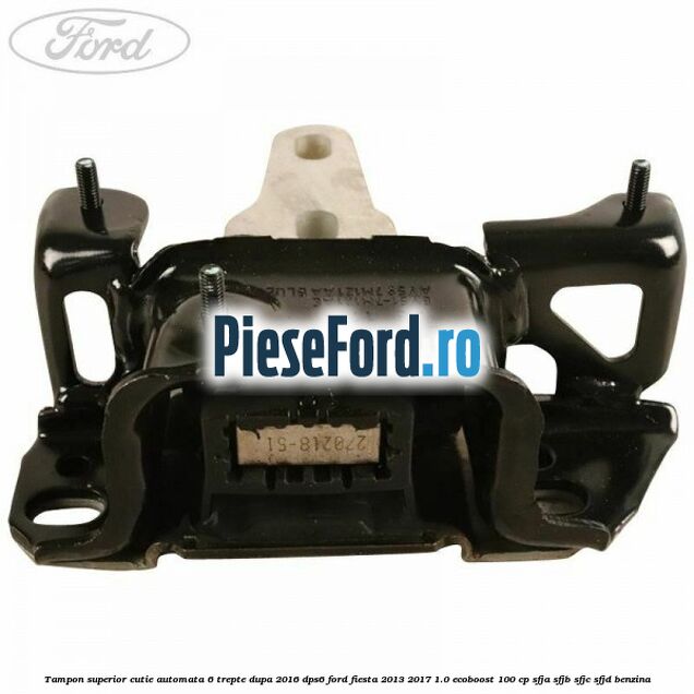 Tampon superior cutie automata 6 trepte dupa 2016 DPS6 Ford Fiesta 2013-2017 1.0 EcoBoost 100 cp Tampon superior cutie automata 6 trepte dupa 2016 DPS6 Ford Fiesta 2013-2017 1.0 EcoBoost 100 cp SFJA, SFJB, SFJC, SFJD benzina