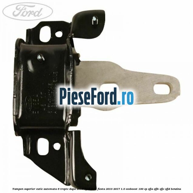 Tampon superior cutie automata 6 trepte dupa 2016 DPS6 Ford Fiesta 2013-2017 1.0 EcoBoost 100 cp Tampon superior cutie automata 6 trepte dupa 2016 DPS6 Ford Fiesta 2013-2017 1.0 EcoBoost 100 cp SFJA, SFJB, SFJC, SFJD benzina