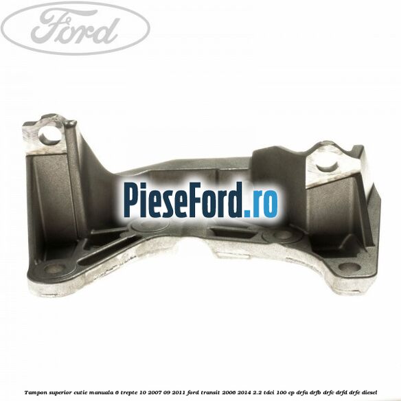 Tampon superior cutie manuala 6 trepte 10/2007-09/2011 Ford Transit 2006-2014 2.2 TDCi 100 cp Tampon superior cutie manuala 6 trepte 10/2007-09/2011 Ford Transit 2006-2014 2.2 TDCi 100 cp DRFA, DRFB, DRFC, DRFD, DRFE diesel