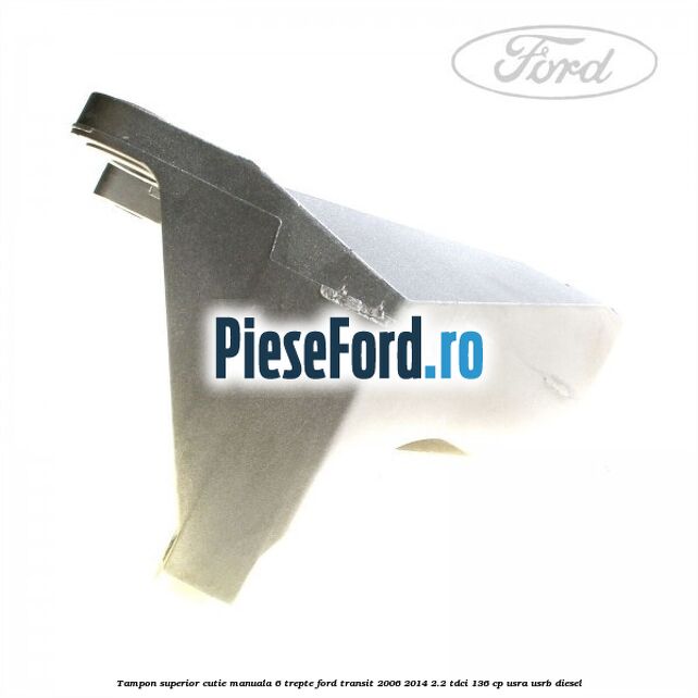 Tampon superior cutie manuala 6 trepte Ford Transit 2006-2014 2.2 TDCi 136 cp Tampon superior cutie manuala 6 trepte Ford Transit 2006-2014 2.2 TDCi 136 cp USRA, USRB diesel