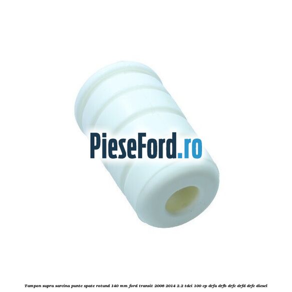 Tampon supra sarcina punte spate rotund 140 mm Ford Transit 2006-2014 2.2 TDCi 100 cp DRFA, DRFB, DRFC, DRFD, DRFE diesel