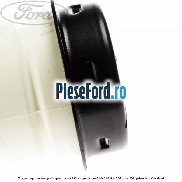 Tampon supra sarcina punte spate rotund 140 mm Ford Transit 2006-2014 2.2 TDCi RWD 100 cp DRRA, DRRB, DRRC diesel
