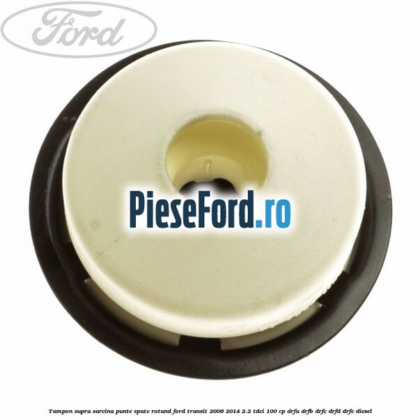 Tampon supra sarcina punte spate rotund Ford Transit 2006-2014 2.2 TDCi 100 cp DRFA, DRFB, DRFC, DRFD, DRFE diesel