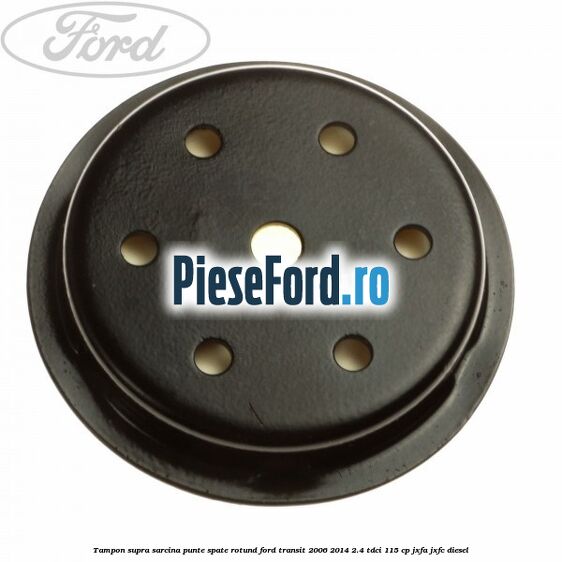 Tampon supra sarcina punte spate rotund Ford Transit 2006-2014 2.4 TDCi 115 cp JXFA, JXFC diesel