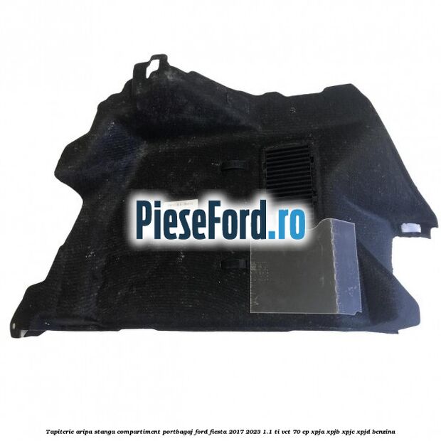 Tapiterie aripa stanga compartiment portbagaj Ford Fiesta 2017-2023 1.1 Ti-VCT 70 cp Tapiterie aripa stanga compartiment portbagaj Ford Fiesta 2017-2023 1.1 Ti-VCT 70 cp XPJA, XPJB, XPJC, XPJD benzina