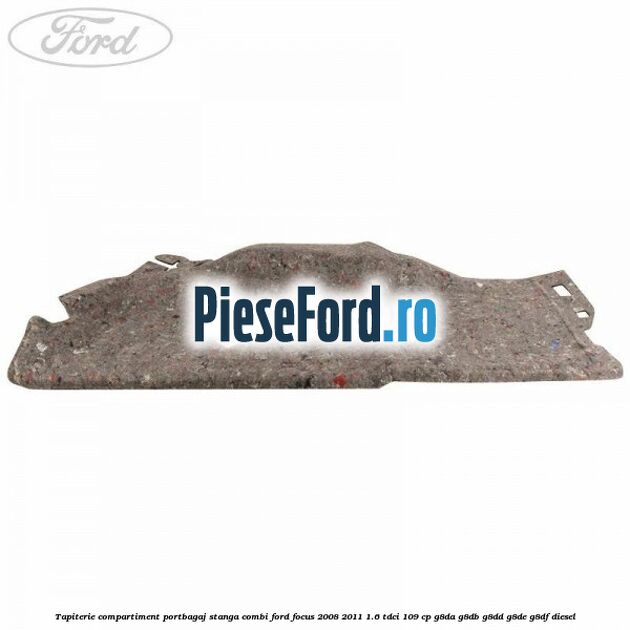 Tapiterie compartiment portbagaj stanga combi Ford Focus 2008-2011 1.6 TDCi 109 cp G8DA, G8DB, G8DD, G8DE, G8DF diesel