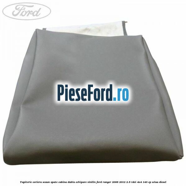 Tapiterie cotiera scaun spate cabina dubla echipare vinilin Ford Ranger 2006-2012 2.5 TDCi 4x4 143 cp WLAA diesel