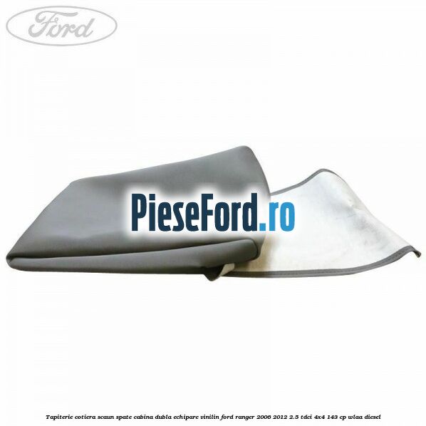Tapiterie cotiera scaun spate cabina dubla echipare vinilin Ford Ranger 2006-2012 2.5 TDCi 4x4 143 cp WLAA diesel