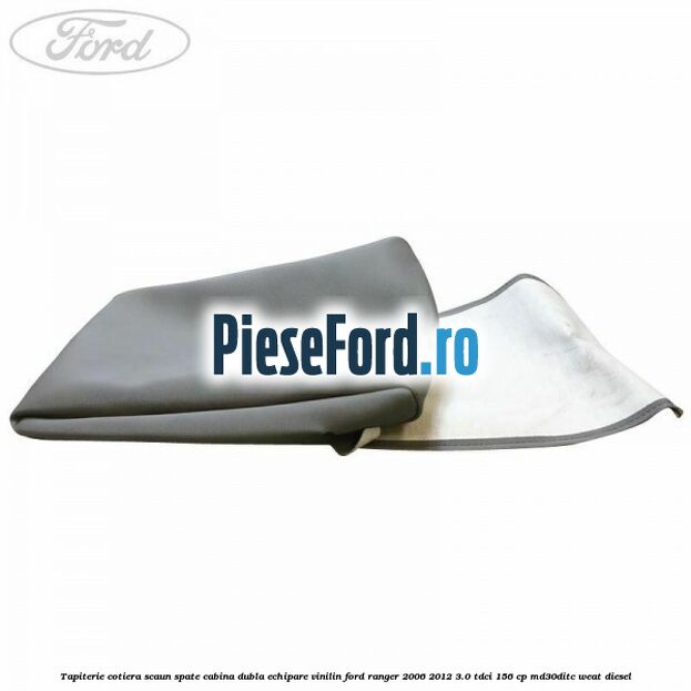 Tapiterie cotiera scaun spate cabina dubla echipare vinilin Ford Ranger 2006-2012 3.0 TDCi 156 cp MD30DITC, WEAT diesel