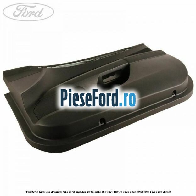 Tapiterie fata usa dreapta fata Ford Mondeo 2014-2018 2.0 TDCi 150 cp Tapiterie fata usa dreapta fata Ford Mondeo 2014-2018 2.0 TDCi 150 cp T7CA, T7CC, T7CD, T7CE, T7CF, T7CN diesel