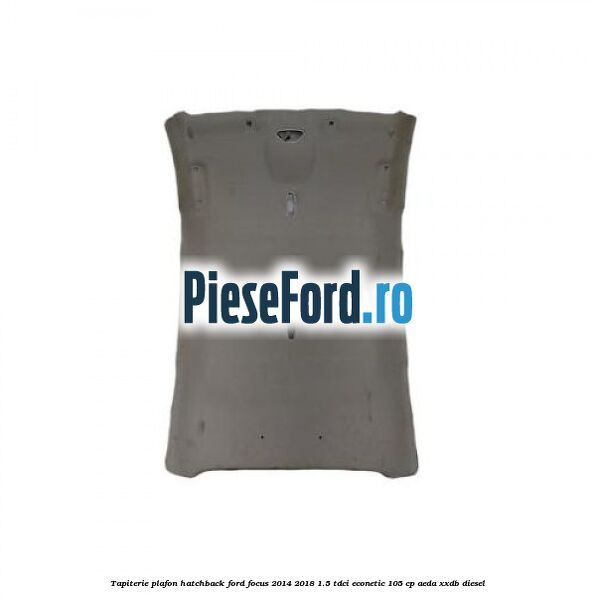 Tapiterie plafon hatchback Ford Focus 2014-2018 1.5 TDCi ECOnetic 105 cp AEDA, XXDB diesel