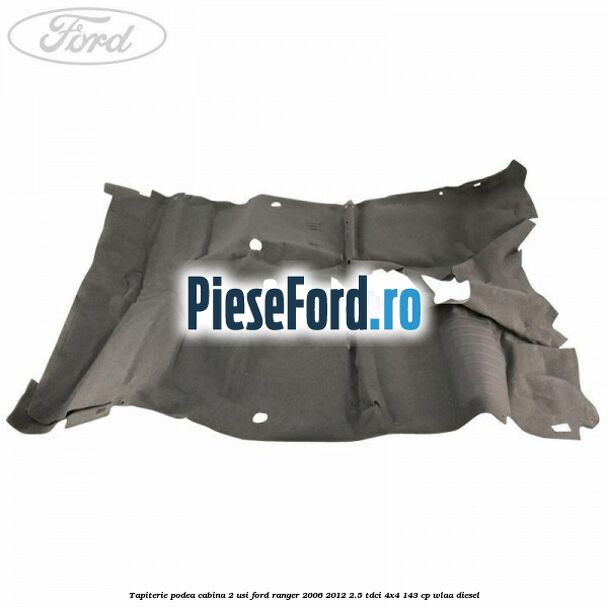 Tapiterie podea cabina 2 usi Ford Ranger 2006-2012 2.5 TDCi 4x4 143 cp WLAA diesel