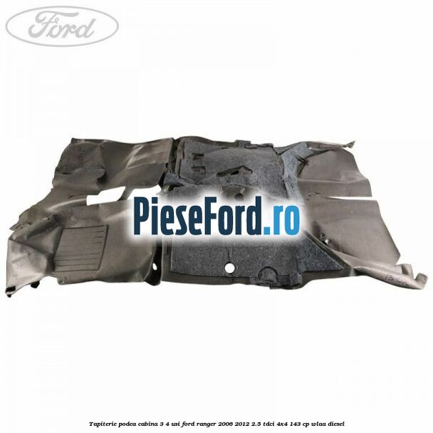 Tapiterie podea cabina 3/4 usi Ford Ranger 2006-2012 2.5 TDCi 4x4 143 cp WLAA diesel