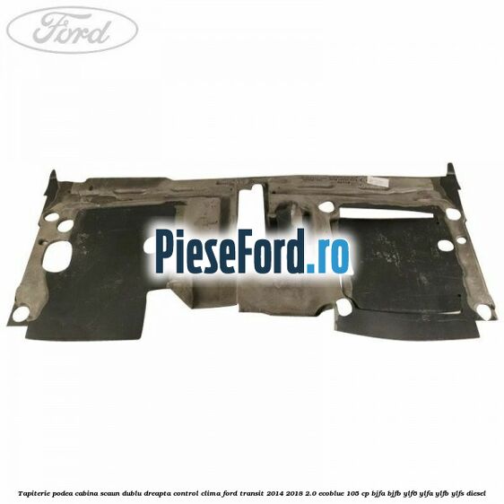 Tapiterie podea cabina scaun dublu dreapta control clima Ford Transit 2014-2018 2.0 EcoBlue 105 cp Tapiterie podea cabina scaun dublu dreapta control clima Ford Transit 2014-2018 2.0 EcoBlue 105 cp BJFA, BJFB, YLF6, YLFA, YLFB, YLFS diesel