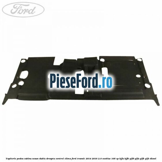 Tapiterie podea cabina scaun dublu dreapta control clima Ford Transit 2014-2018 2.0 EcoBlue 105 cp Tapiterie podea cabina scaun dublu dreapta control clima Ford Transit 2014-2018 2.0 EcoBlue 105 cp BJFA, BJFB, YLF6, YLFA, YLFB, YLFS diesel