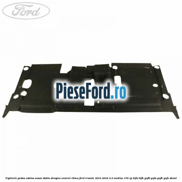 Tapiterie podea cabina scaun dublu dreapta control clima Ford Transit 2014-2018 2.0 EcoBlue 170 cp BLFA, BLFB, YNF6, YNFA, YNFB, YNFS diesel