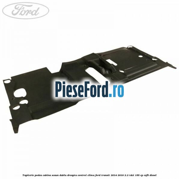 Tapiterie podea cabina scaun dublu dreapta control clima Ford Transit 2014-2018 2.2 TDCi 155 cp CVF5 diesel