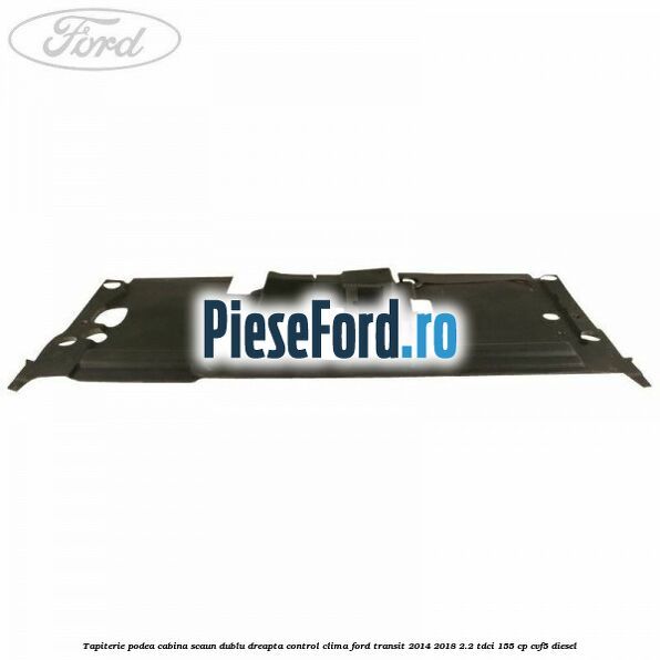 Tapiterie podea cabina scaun dublu dreapta control clima Ford Transit 2014-2018 2.2 TDCi 155 cp Tapiterie podea cabina scaun dublu dreapta control clima Ford Transit 2014-2018 2.2 TDCi 155 cp CVF5 diesel