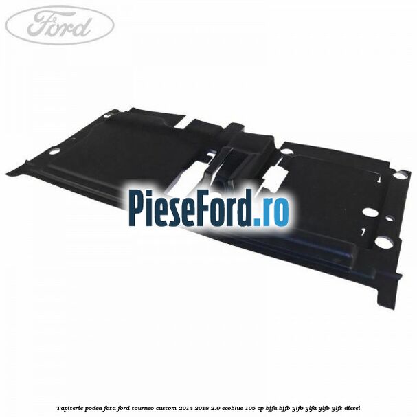 Tapiterie podea fata Ford Tourneo Custom 2014-2018 2.0 EcoBlue 105 cp BJFA, BJFB, YLF6, YLFA, YLFB, YLFS diesel