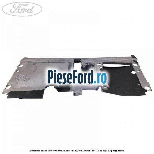 Tapiterie podea fata Ford Transit Custom 2014-2018 2.2 TDCi 100 cp Tapiterie podea fata Ford Transit Custom 2014-2018 2.2 TDCi 100 cp DRF4, DRFF, DRFG diesel