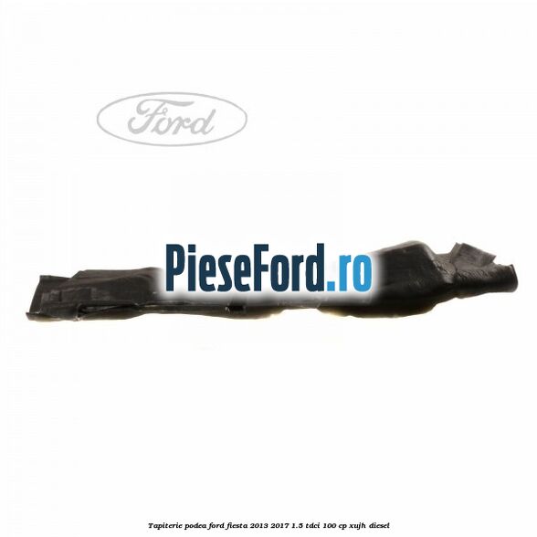 Tapiterie podea Ford Fiesta 2013-2017 1.5 TDCi 100 cp XUJH diesel