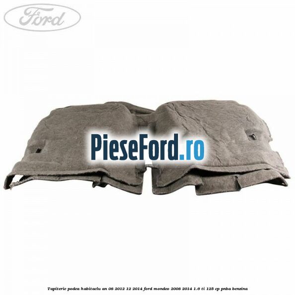 Tapiterie podea habitaclu an 08/2012-12/2014 Ford Mondeo 2008-2014 1.6 Ti 125 cp Tapiterie podea habitaclu an 08/2012-12/2014 Ford Mondeo 2008-2014 1.6 Ti 125 cp PNBA benzina