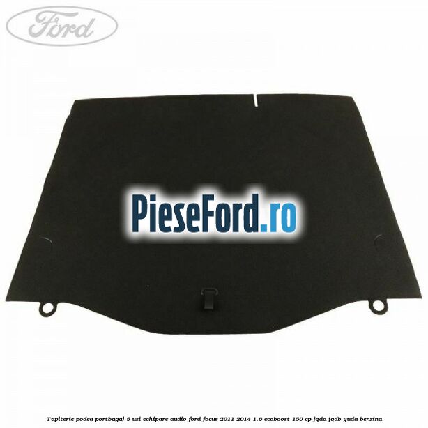 Tapiterie podea portbagaj 5 usi echipare audio Ford Focus 2011-2014 1.6 EcoBoost 150 cp Tapiterie podea portbagaj 5 usi echipare audio Ford Focus 2011-2014 1.6 EcoBoost 150 cp JQDA, JQDB, YUDA benzina