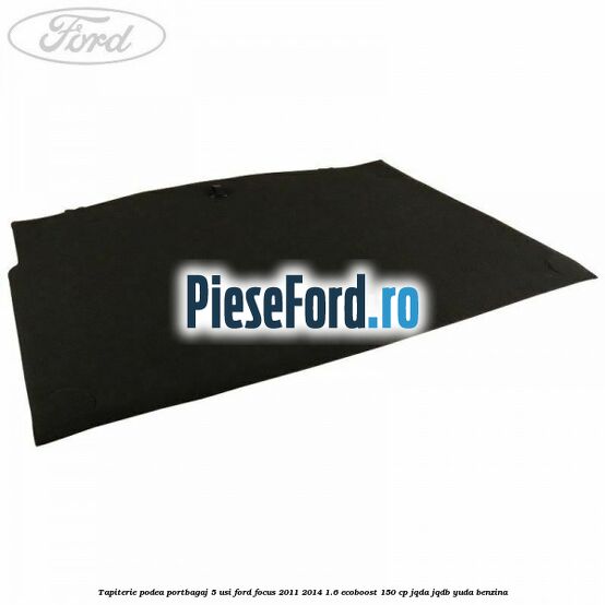 Tapiterie podea portbagaj 5 usi Ford Focus 2011-2014 1.6 EcoBoost 150 cp Tapiterie podea portbagaj 5 usi Ford Focus 2011-2014 1.6 EcoBoost 150 cp JQDA, JQDB, YUDA benzina