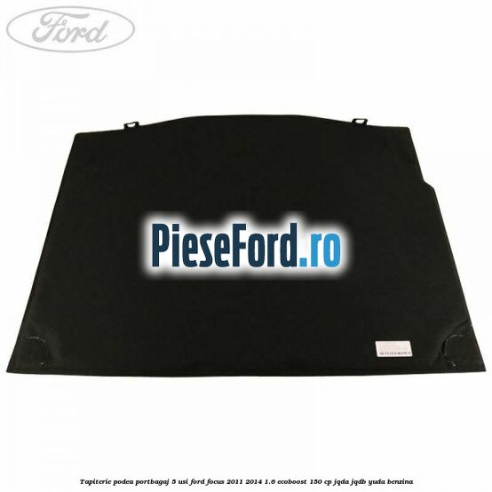 Tapiterie podea portbagaj 5 usi Ford Focus 2011-2014 1.6 EcoBoost 150 cp Tapiterie podea portbagaj 5 usi Ford Focus 2011-2014 1.6 EcoBoost 150 cp JQDA, JQDB, YUDA benzina