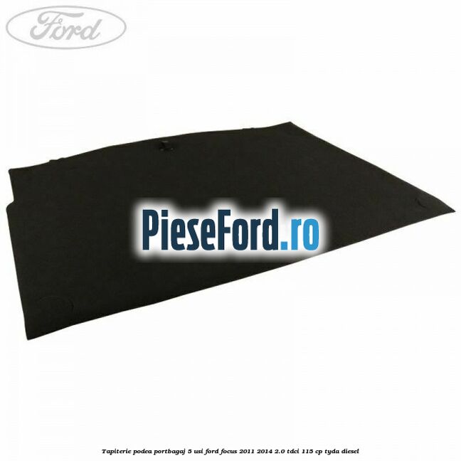Tapiterie podea portbagaj 5 usi Ford Focus 2011-2014 2.0 TDCi 115 cp TYDA diesel