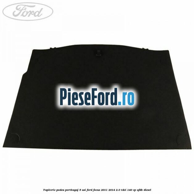 Tapiterie podea portbagaj 5 usi Ford Focus 2011-2014 2.0 TDCi 140 cp Tapiterie podea portbagaj 5 usi Ford Focus 2011-2014 2.0 TDCi 140 cp UFDB diesel