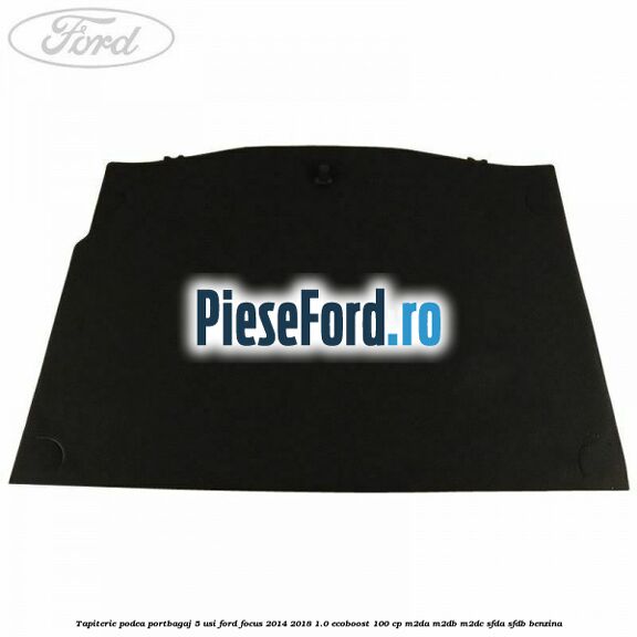 Tapiterie podea portbagaj 5 usi Ford Focus 2014-2018 1.0 EcoBoost 100 cp M2DA, M2DB, M2DC, SFDA, SFDB benzina
