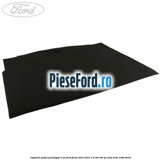 Tapiterie podea portbagaj 5 usi Ford Focus 2014-2018 1.5 TDCi 95 cp XXDA, XXDC, XXDD diesel