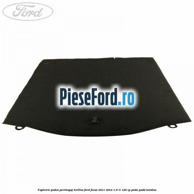 Tapiterie podea portbagaj berlina Ford Focus 2011-2014 1.6 Ti 125 cp Tapiterie podea portbagaj berlina Ford Focus 2011-2014 1.6 Ti 125 cp PNDA, PNDD benzina