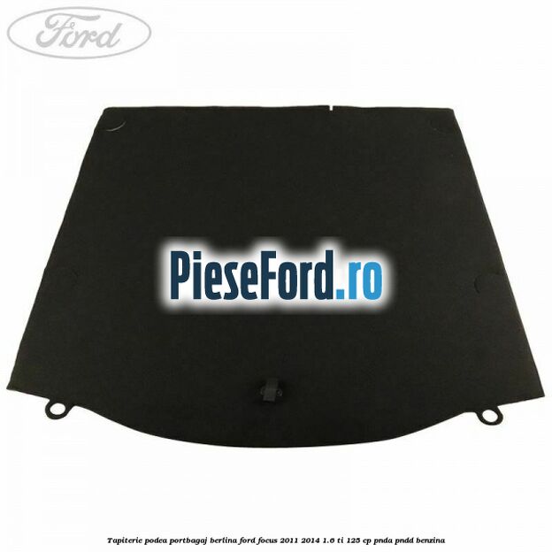 Tapiterie podea portbagaj berlina Ford Focus 2011-2014 1.6 Ti 125 cp Tapiterie podea portbagaj berlina Ford Focus 2011-2014 1.6 Ti 125 cp PNDA, PNDD benzina